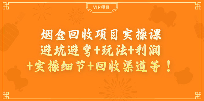 （3687期）烟盒回收项目实操课：避坑避弯+玩法+利润+实操细节+回收渠道等！-副业宝典