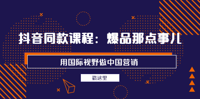 （3706期）抖音同款课程：爆品那点事儿，用国际视野做中国营销（20节课）-副业宝典