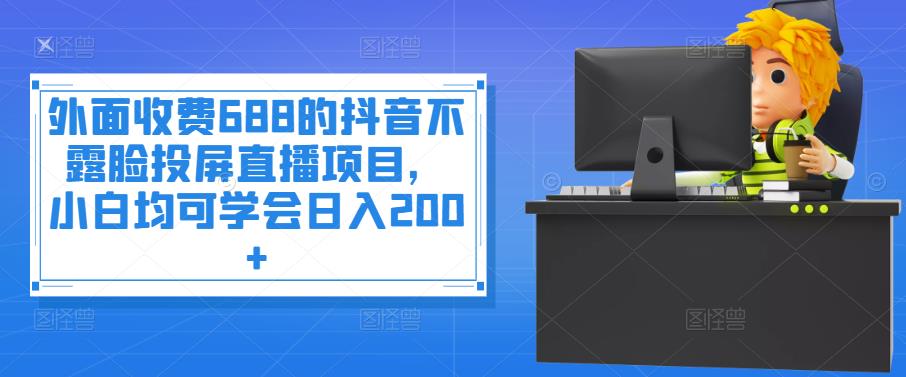 （3697期）外面收费688的抖音不露脸投屏直播项目，小白均可学会日入200+-副业宝典
