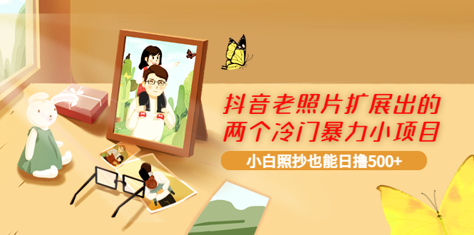 （3703期）抖音老照片扩展出的两个冷门暴力小项目，小白照抄也能日撸500+-副业宝典