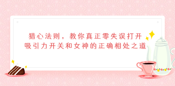 （3717期）猎心法则，教你真正零失误打开吸引力开关和女神的正确相处之道-副业宝典
