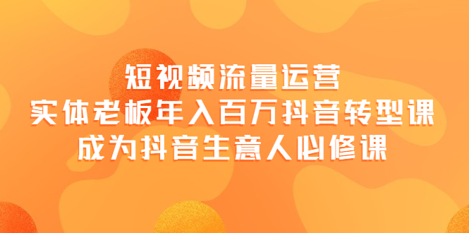 （3747期）短视频流量运营，实体老板年入百万-抖音转型课，成为抖音生意人的必修课-副业宝典