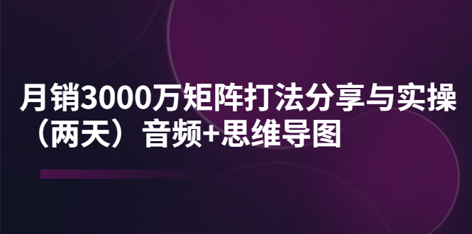 （3748期）某线下培训：月销3000万矩阵打法分享与实操（两天）音频+思维导图-副业宝典