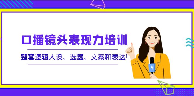 （3769期）口播镜头表现力培训：整套逻辑人设、选题、文案和表达！-副业宝典