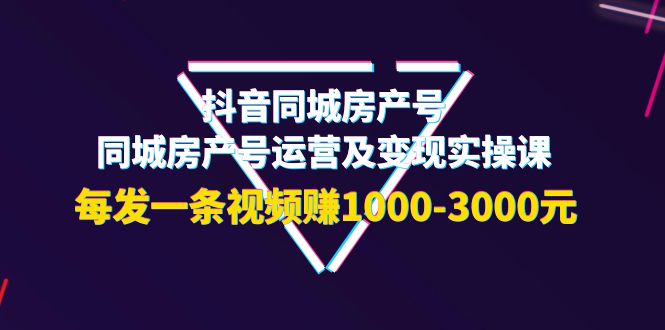 （3776期）抖音同城房产号，同城房产号运营及变现实操课，每发一条视频赚1000-3000元-副业宝典