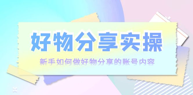 （3779期）好物分享实操：新手如何做好物分享的账号内容，实操教学！-副业宝典