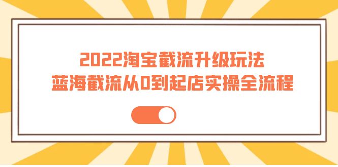 （3798期）2022淘宝截流升级玩法：蓝海截流从0到起店实操全流程 价值千元！-副业宝典