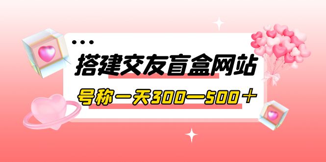（3793期）搭建交友盲盒网站，号称一天300—500＋【源码+教程】-副业宝典