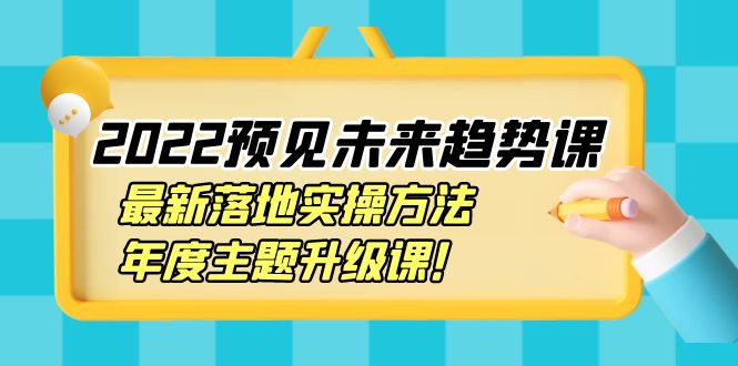 （3802期）2022预见未来趋势课：最新落地实操方法，年度主题升级课！-副业宝典