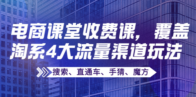 （3831期）某电商课堂收费课，覆盖淘系4大流量渠道玩法【搜索、直通车、手猜、魔方】-副业宝典
