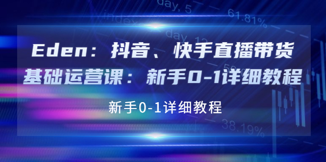 （3848期）Eden：抖音、快手直播带货基础运营课：新手0-1详细教程-副业宝典