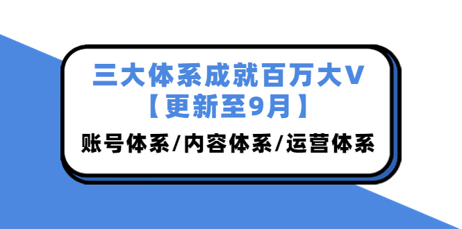 （3880期）三大体系成就百万大V【更新至9月】，账号体系/内容体系/运营体系 (26节课)-副业宝典