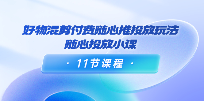 （3885期）万三·好物混剪付费随心推投放玩法，随心投放小课（11节课程）-副业宝典