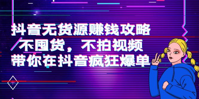 （3887期）抖音无货源赚钱攻略，不囤货，不拍视频，带你在抖音疯狂爆单！-副业宝典