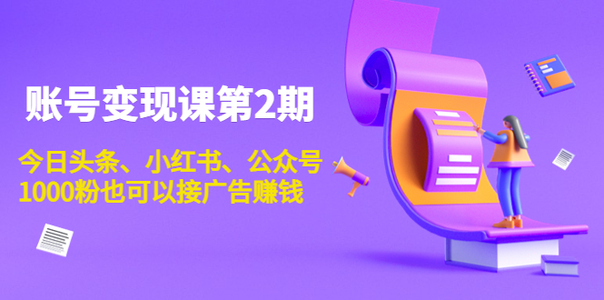 （3889期）账号变现课第2期，今日头条、小红书、公众号，1000粉也可以接广告赚钱-副业宝典