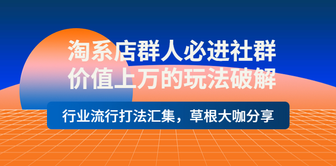 （3923期）淘系店群人必进社群，价值上万的玩法，行业流行打法汇集，草根大咖分享-副业宝典
