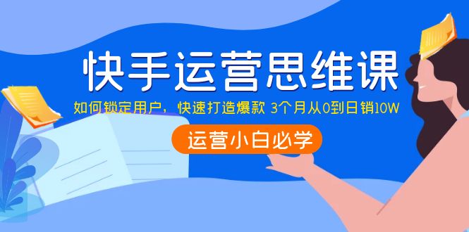（3906期）快手运营思维课：如何锁定用户，快速打造爆款 3个月从0到日销10W-副业宝典