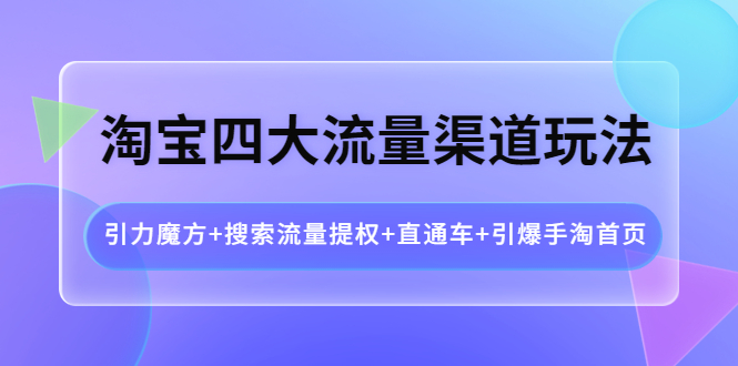 （3941期）淘宝四大流量渠道玩法：引力魔方+搜索流量提权+直通车+引爆手淘首页-副业宝典