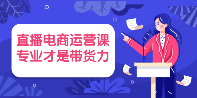 （3954期）直播电商运营课，专业才是带货力 价值699-副业宝典