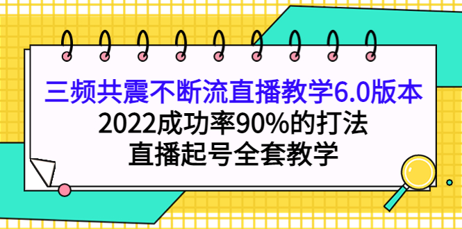 （3998期）三频共震不断流直播教学6.0版本，2022成功率90%的打法，直播起号全套教学-副业宝典
