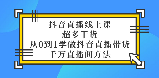 （3021期）抖音直播线上课，超多干货，从0到1学做抖音直播带货  千万直播间方法-副业宝典