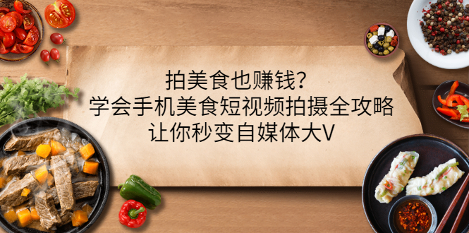 （3019期）拍美食也赚钱？学会手机美食短视频拍摄全攻略，让你秒变自媒体大V-副业宝典