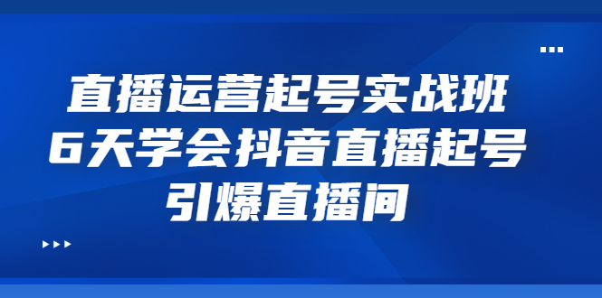 （3046期）直播运营起号实战班，6天学会抖音直播起号，引爆直播间-副业宝典