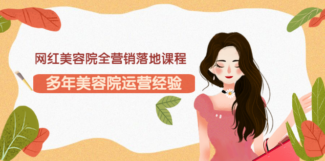 （3032期）网红美容院全营销落地课程，多年美容院运营经验（价值399）-副业宝典
