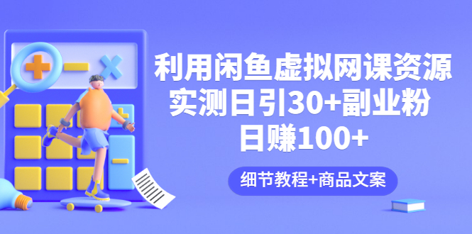 （3054期）利用闲鱼卖虚拟网课资源：实测日引30+副业粉 日赚100+（细节教程+商品文案)-副业宝典