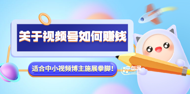 （3064期）某公众号付费文章《关于视频号如何赚钱》适合中小视频博主施展拳脚！-副业宝典