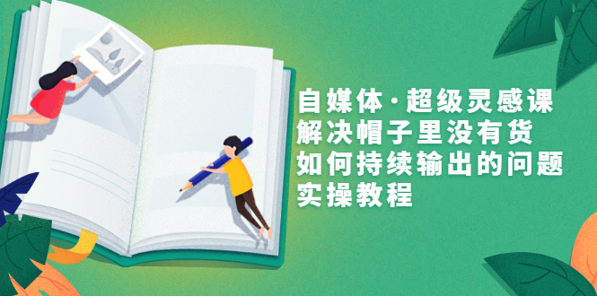 （3058期）自媒体·超级灵感课，解决帽子里没有货，如何持续输出的问题，实操教程-副业宝典