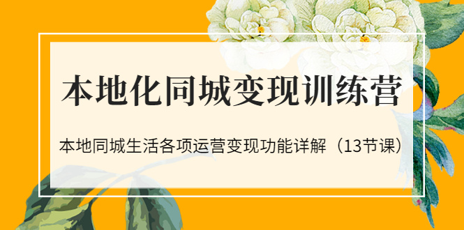 （3107期）本地化同城变现训练营：本地同城生活各项运营变现功能详解（13节课）-副业宝典