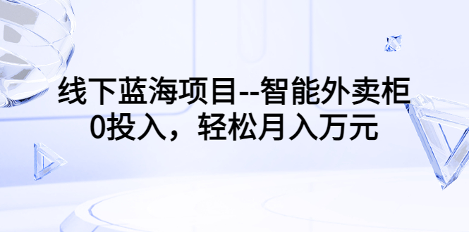 （3092期）线下蓝海项目–智能外卖柜，0投入，轻松月入10000+-副业宝典