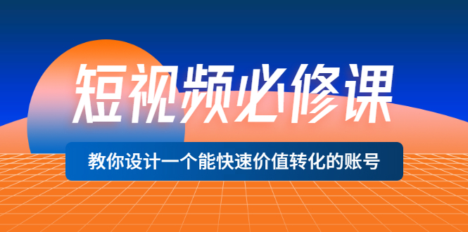 （3134期）短视频必修课，教你设计一个能快速价值转化的账号（12堂课）价值699-副业宝典