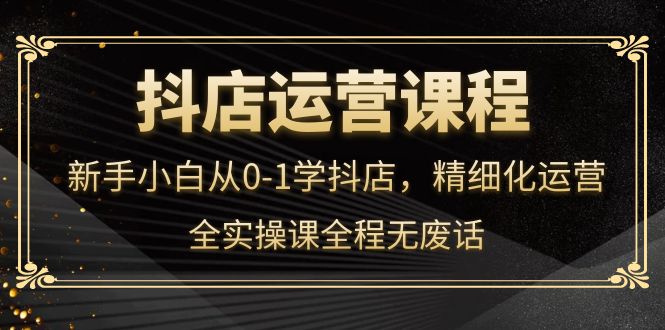 （4001期）抖店运营，新手小白从0-1学抖店，精细化运营，全实操课全程无废话-副业宝典