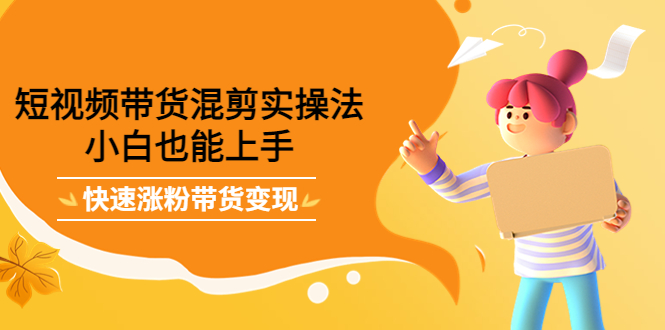 （4000期）短视频带货混剪实操法，小白也能上手，快速涨粉带货变现-副业宝典