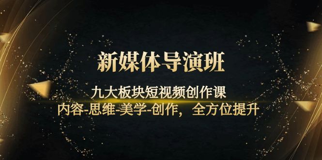 （4035期）新媒体导演班：九大板块短视频创作课，内容-思维-美学-创作，全方位提升-副业宝典