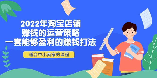 （4038期）2022年淘宝店铺赚钱的运营策略：一套能够盈利的赚钱打法，适合中小卖家-副业宝典