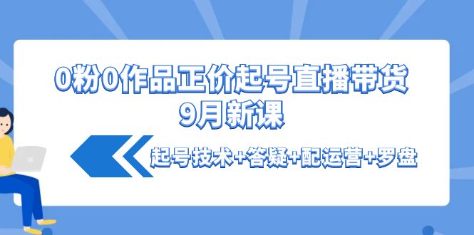 （4037期）0粉0作品正价起号直播带货9月新课：起号技术+答疑+配运营+罗盘-副业宝典