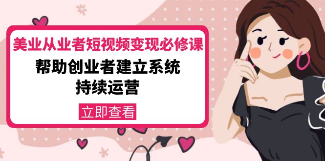 （4055期）美业从业者短视频变现必修课：帮助创业者建立系统持续运营-价值3990元-副业宝典