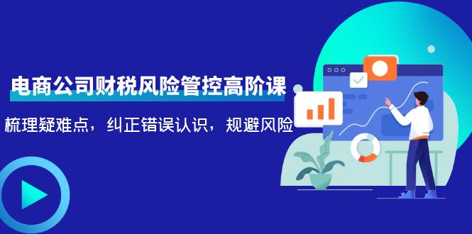 （4052期）电商公司财税风险管控高阶课，梳理疑难点，纠正错误认识，规避风险-副业宝典