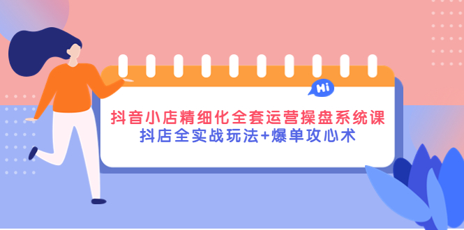 （4065期）抖音小店精细化全套运营操盘系统课，抖店全实战玩法+爆单攻心术-副业宝典