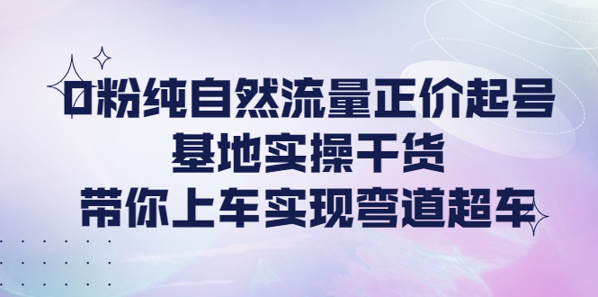 （4075期）0粉纯自然流量正价起号基地实操干货，带你上车实现弯道超车-副业宝典