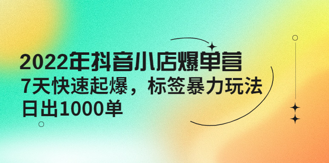 （4091期）2022年抖音小店爆单营【更新10月】 7天快速起爆 标签暴力玩法，日出1000单-副业宝典