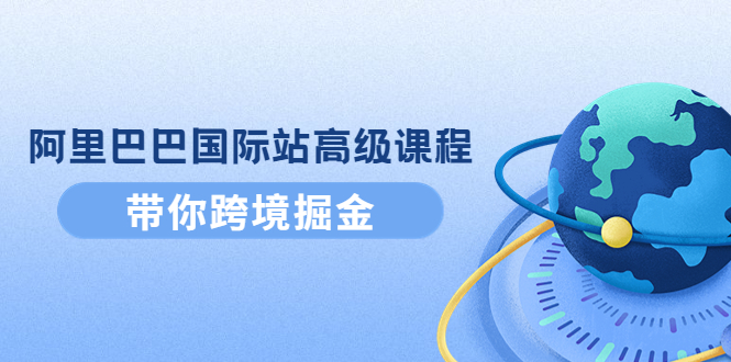（4090期）阿里巴巴国际站高级课程：带你跨境掘金，选品+优化+广告+推广-副业宝典