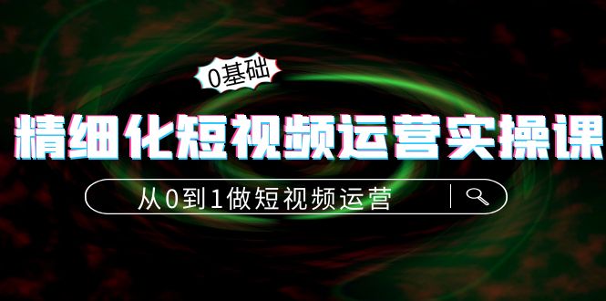 （4121期）精细化短视频运营实操课，从0到1做短视频运营：算法篇+定位篇+内容篇-副业宝典