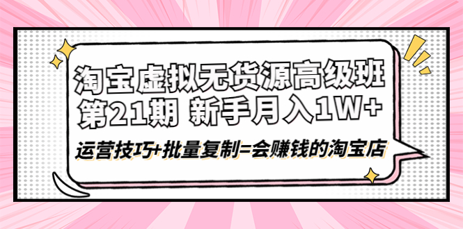 （4108期）淘宝虚拟无货源高级班【第21期】月入1W+运营技巧+批量复制=会赚钱的淘宝店-副业宝典