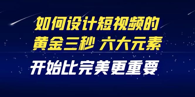 （4120期）教你如何设计短视频的黄金三秒，六大元素，开始比完美更重要（27节课）-副业宝典