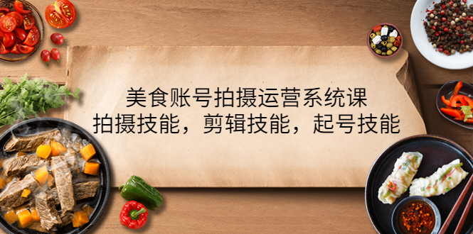 （4141期）美食账号拍摄运营系统课，拍摄技能，剪辑技能，起号技能（21节课）-副业宝典