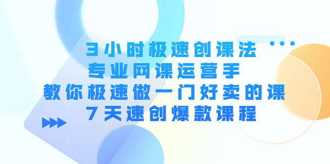 （4152期）3小时极速创课法，专业网课运营手 教你极速做一门好卖的课 7天速创爆款课程-副业宝典